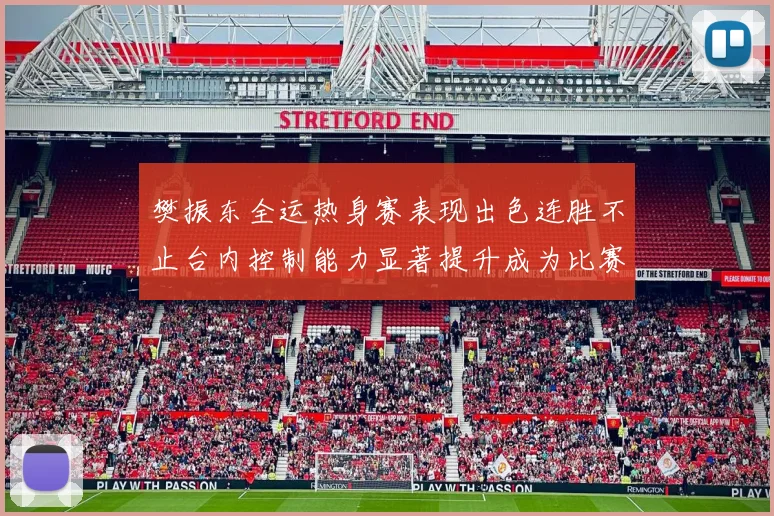 樊振东全运热身赛表现出色连胜不止台内控制能力显著提升成为比赛亮点