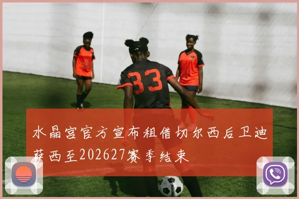 水晶宫官方宣布租借切尔西后卫迪萨西至202627赛季结束