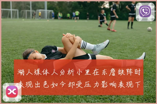 湖人媒体人分析小里在东詹缺阵时表现出色如今却受压力影响表现下滑