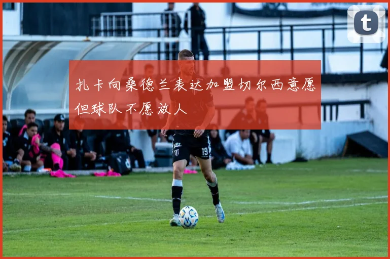扎卡向桑德兰表达加盟切尔西意愿但球队不愿放人