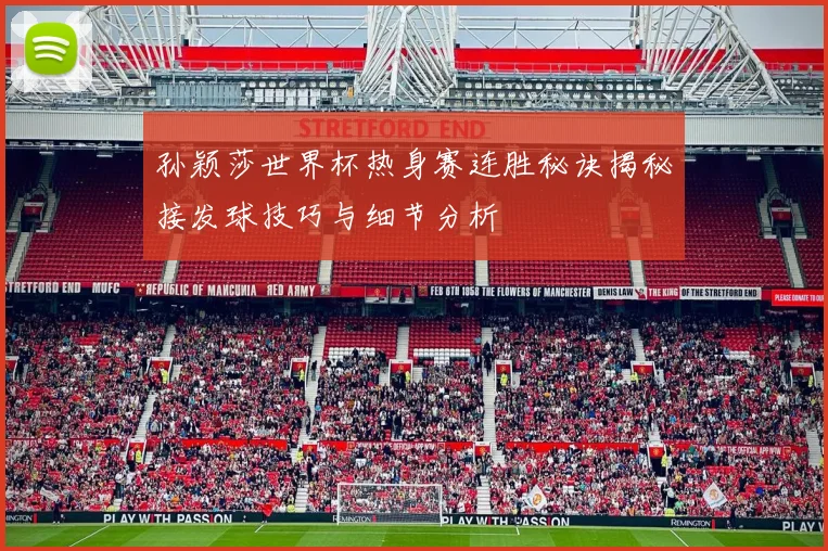 孙颖莎世界杯热身赛连胜秘诀揭秘接发球技巧与细节分析