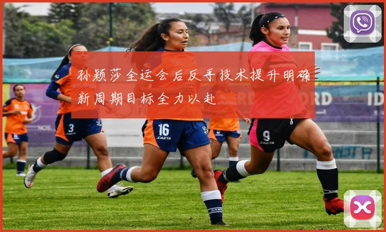 孙颖莎全运会后反手技术提升明确新周期目标全力以赴